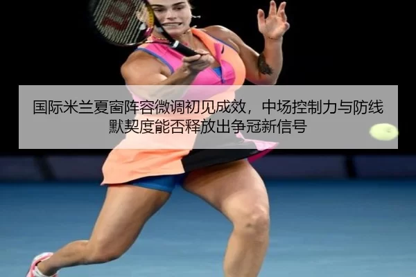 国际米兰夏窗阵容微调初见成效，中场控制力与防线默契度能否释放出争冠新信号